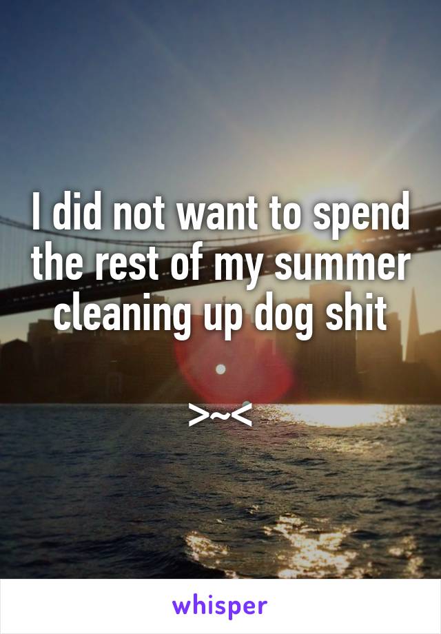 I did not want to spend the rest of my summer cleaning up dog shit

>~<