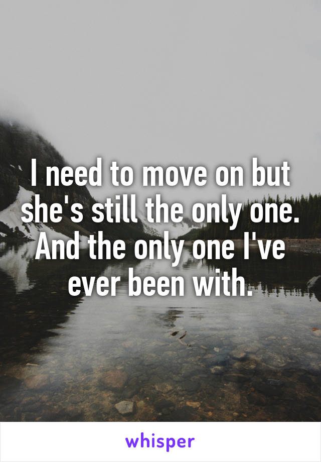 I need to move on but she's still the only one.
And the only one I've ever been with.