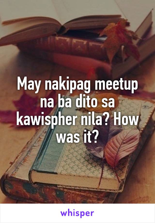 May nakipag meetup na ba dito sa kawispher nila? How was it?
