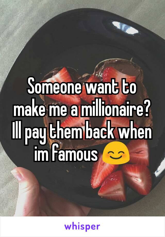 Someone want to make me a millionaire? Ill pay them back when im famous 😊