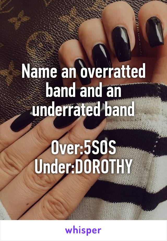Name an overratted band and an underrated band

Over:5SOS
Under:DOROTHY