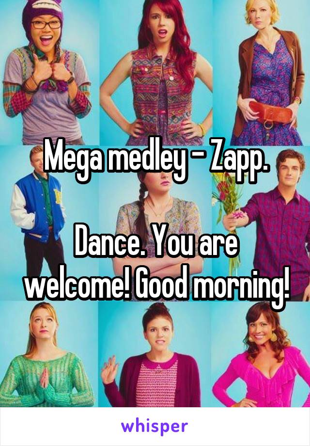 Mega medley - Zapp.

Dance. You are welcome! Good morning!