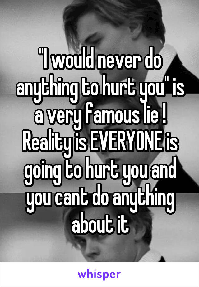 "I would never do anything to hurt you" is a very famous lie ! Reality is EVERYONE is going to hurt you and you cant do anything about it