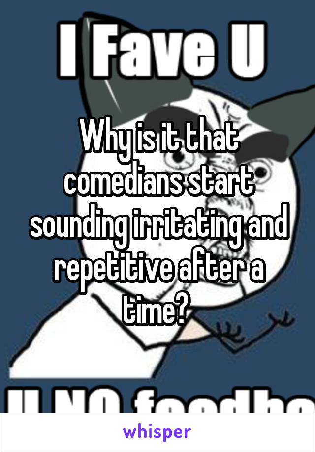 Why is it that comedians start sounding irritating and repetitive after a time? 