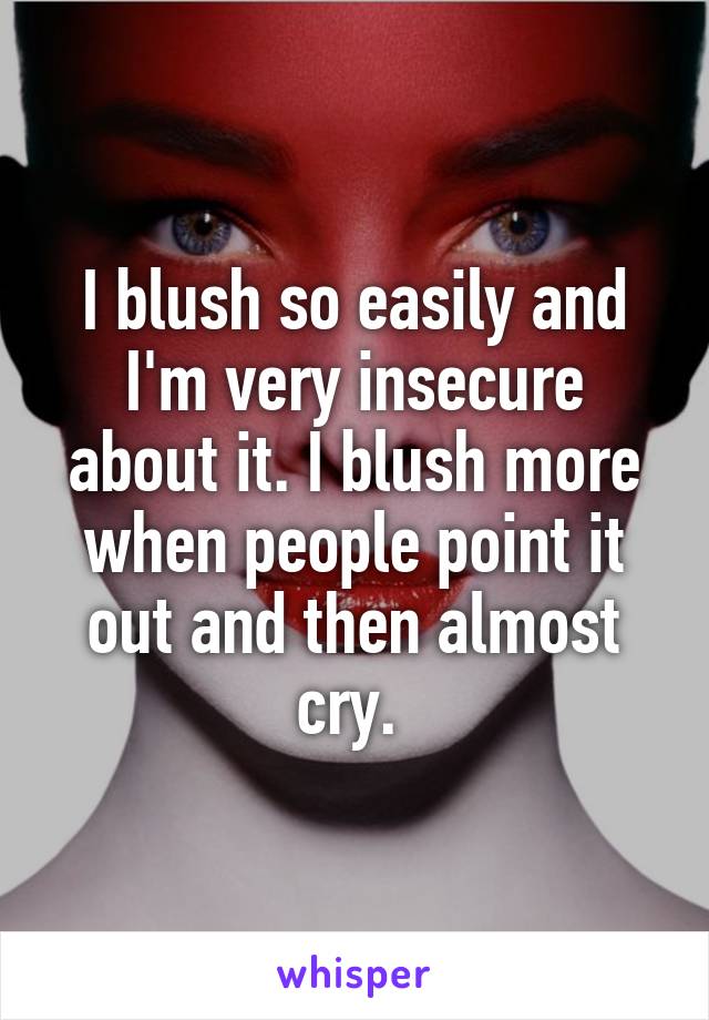 I blush so easily and I'm very insecure about it. I blush more when people point it out and then almost cry. 