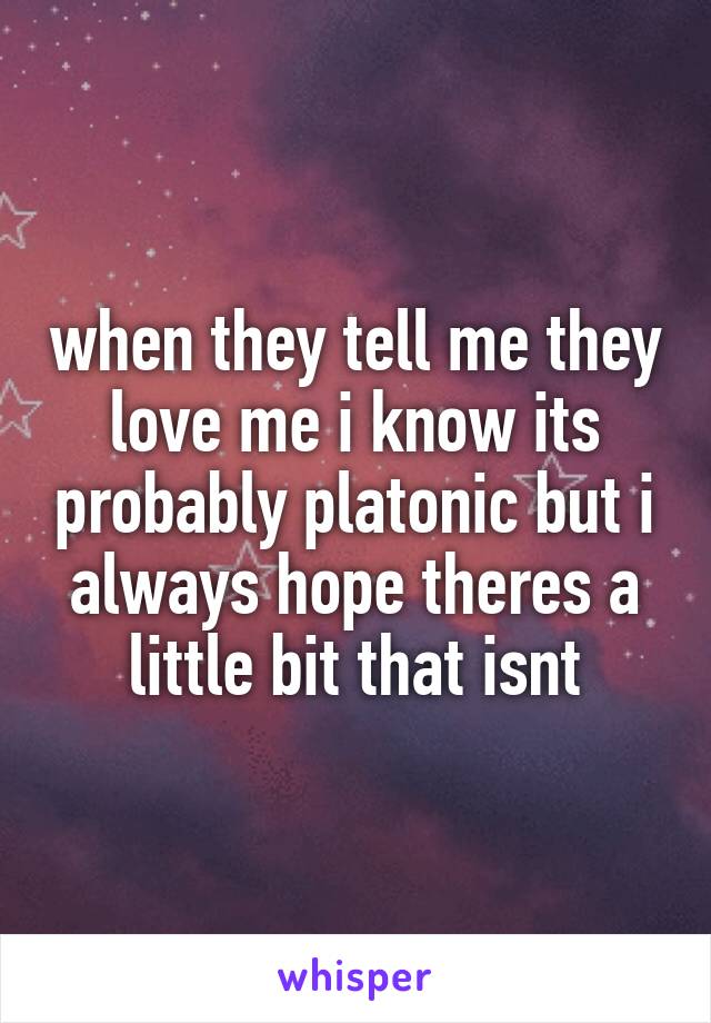when they tell me they love me i know its probably platonic but i always hope theres a little bit that isnt