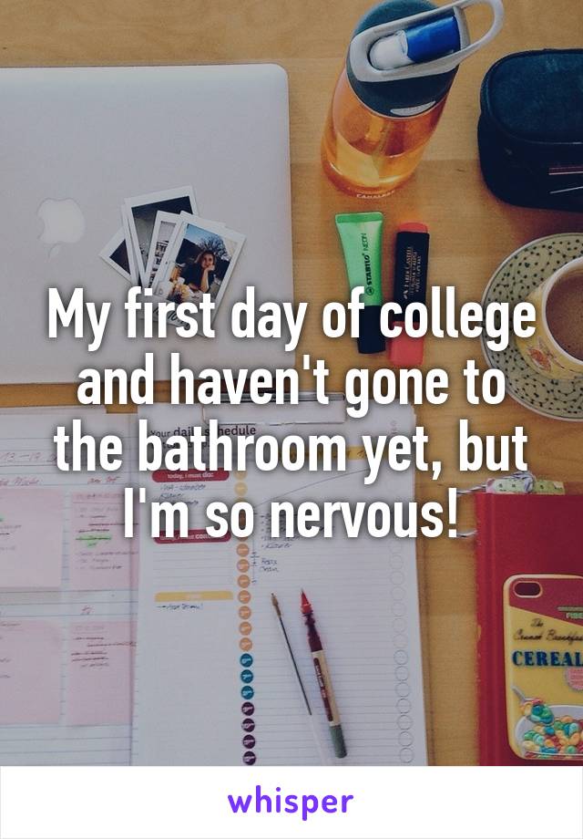 My first day of college and haven't gone to the bathroom yet, but I'm so nervous!