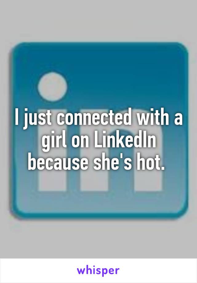 I just connected with a girl on LinkedIn because she's hot. 