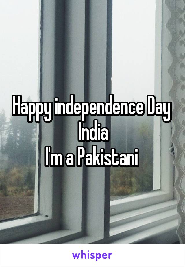 Happy independence Day 
India
I'm a Pakistani 