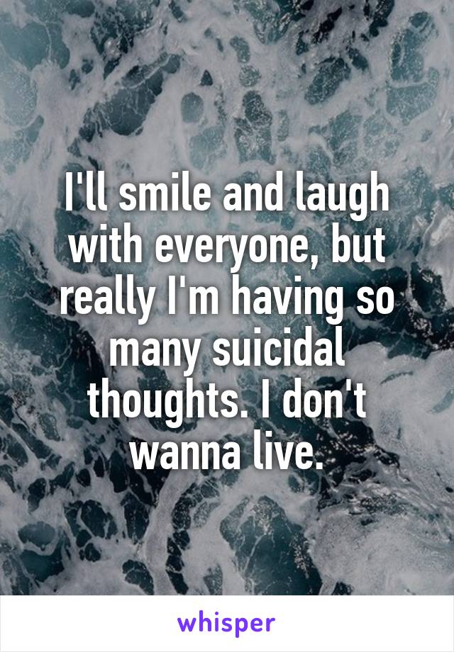 I'll smile and laugh with everyone, but really I'm having so many suicidal thoughts. I don't wanna live.
