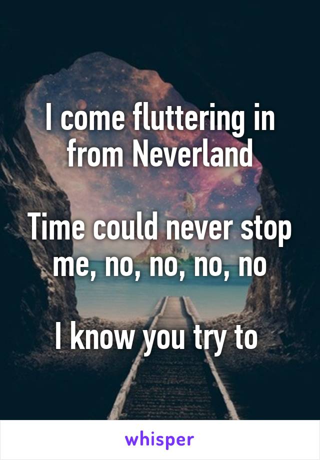 I come fluttering in from Neverland

Time could never stop me, no, no, no, no

I know you try to 
