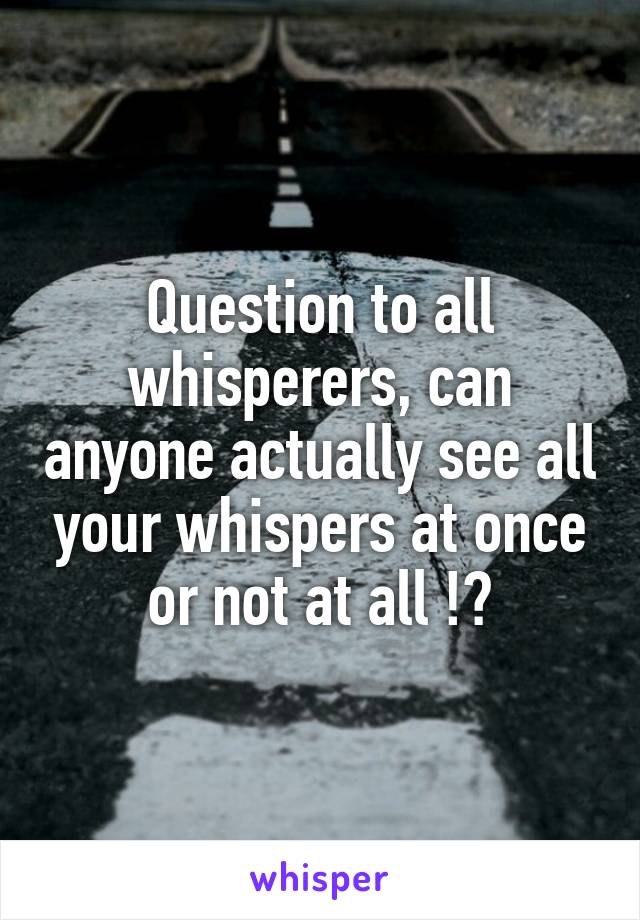 Question to all whisperers, can anyone actually see all your whispers at once or not at all !?