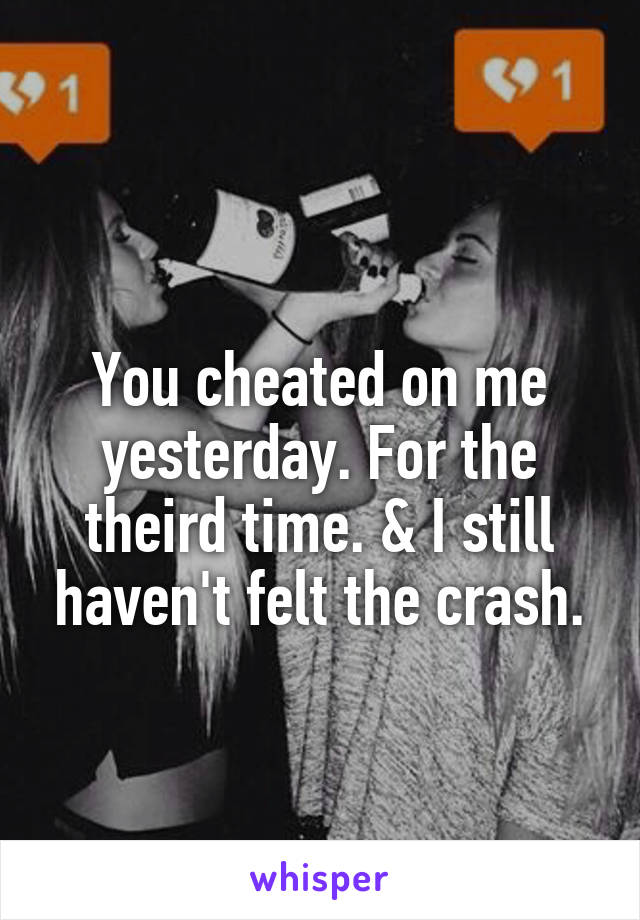 
You cheated on me yesterday. For the theird time. & I still haven't felt the crash.