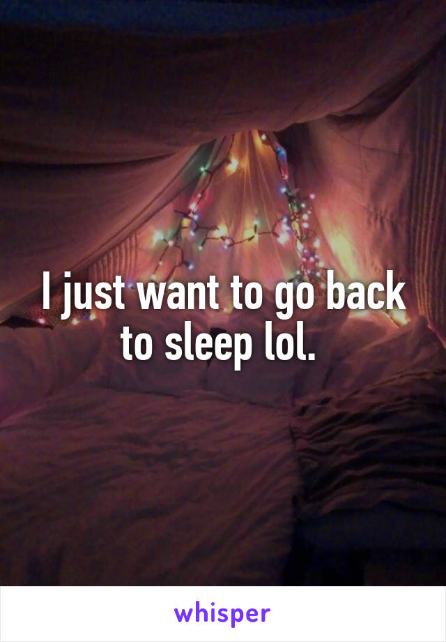 I just want to go back to sleep lol. 