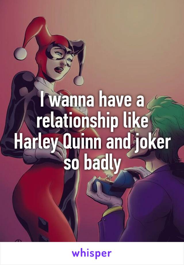 I wanna have a relationship like Harley Quinn and joker so badly