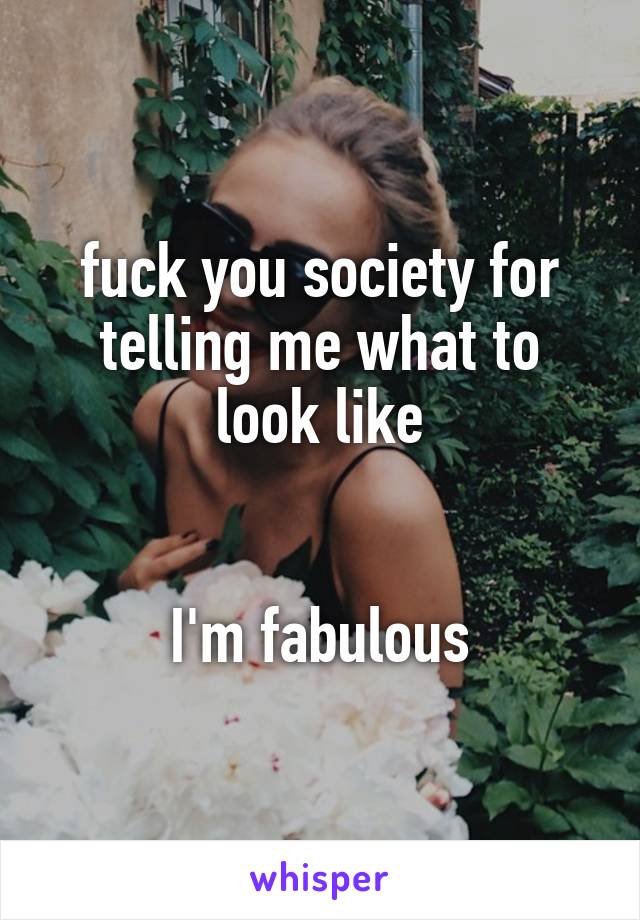 fuck you society for telling me what to look like


I'm fabulous