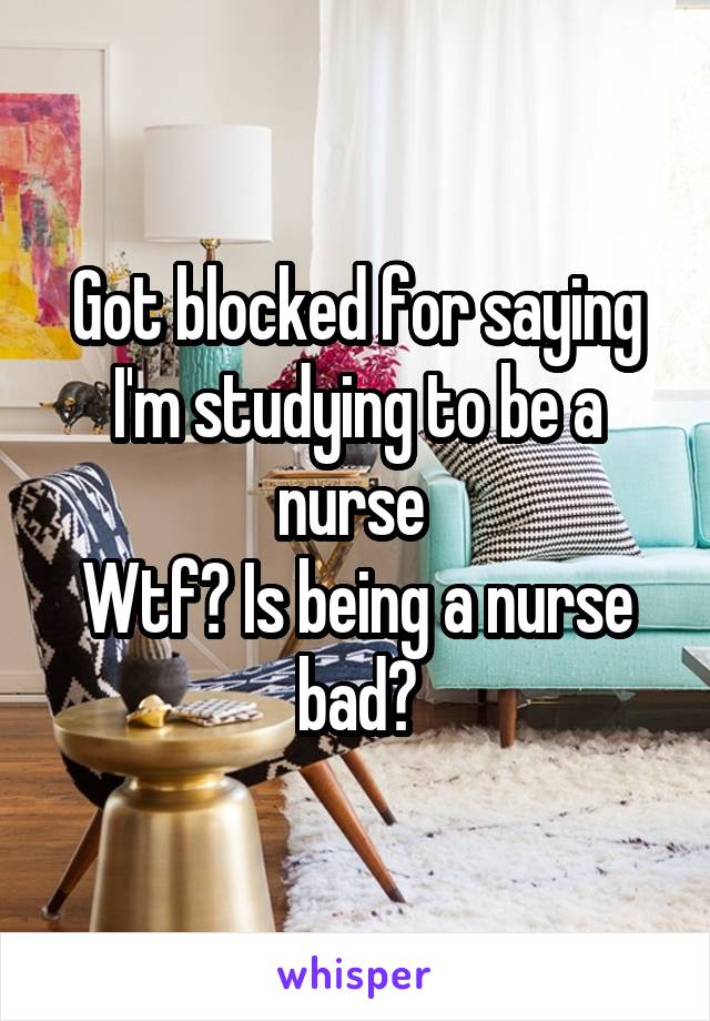 Got blocked for saying I'm studying to be a nurse 
Wtf? Is being a nurse bad?