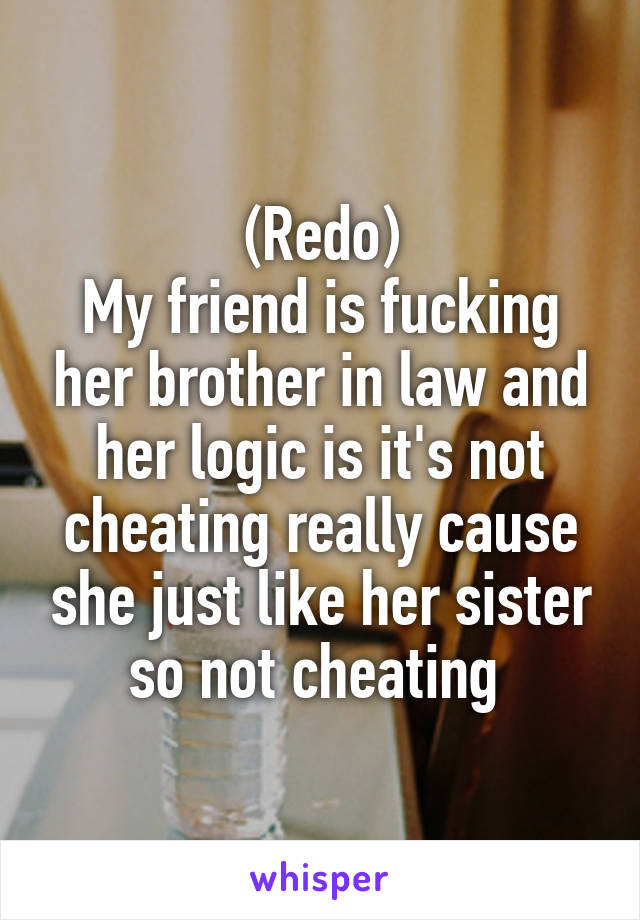 (Redo)
My friend is fucking her brother in law and her logic is it's not cheating really cause she just like her sister so not cheating 