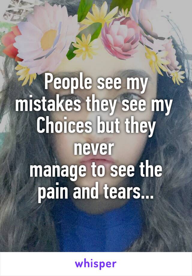 People see my mistakes they see my 
Choices but they never 
manage to see the pain and tears...