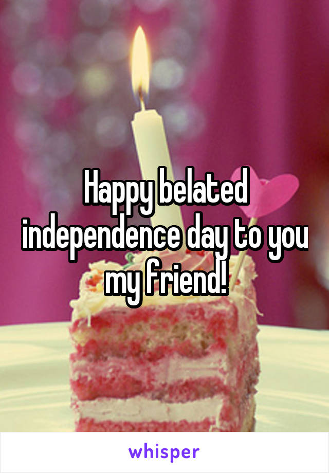 Happy belated independence day to you my friend!
