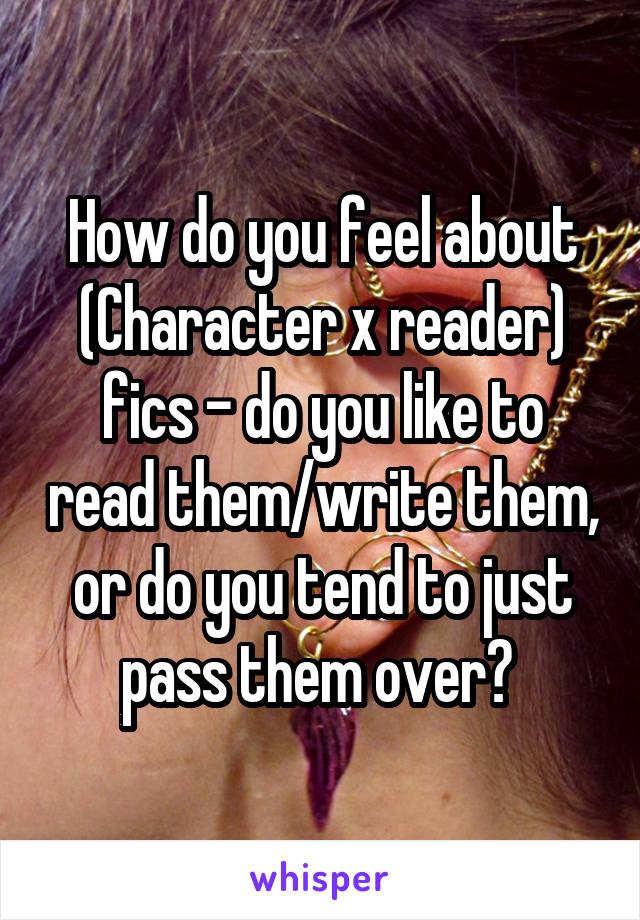 How do you feel about (Character x reader) fics - do you like to read them/write them, or do you tend to just pass them over? 