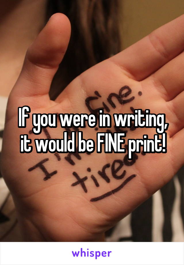 If you were in writing, it would be FINE print!