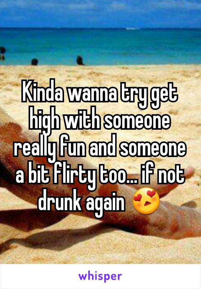 Kinda wanna try get high with someone really fun and someone a bit flirty too... if not drunk again 😍
