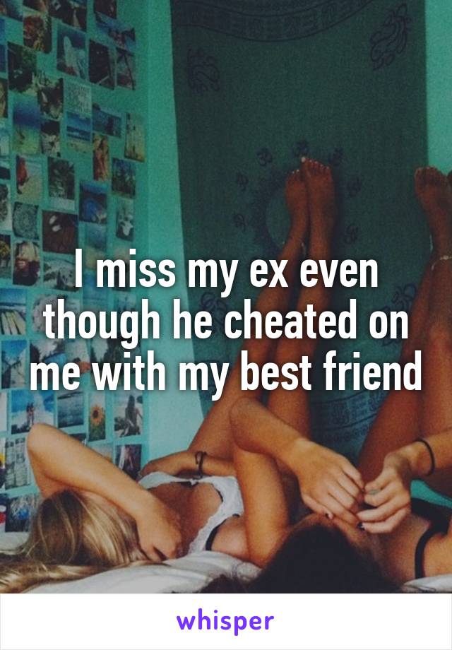 I miss my ex even though he cheated on me with my best friend