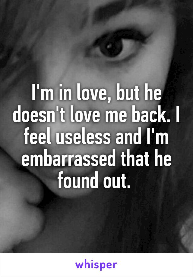 I'm in love, but he doesn't love me back. I feel useless and I'm embarrassed that he found out. 