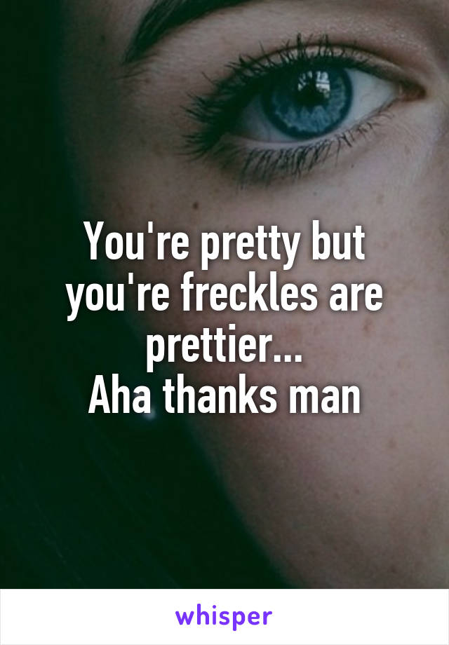 You're pretty but you're freckles are prettier...
Aha thanks man