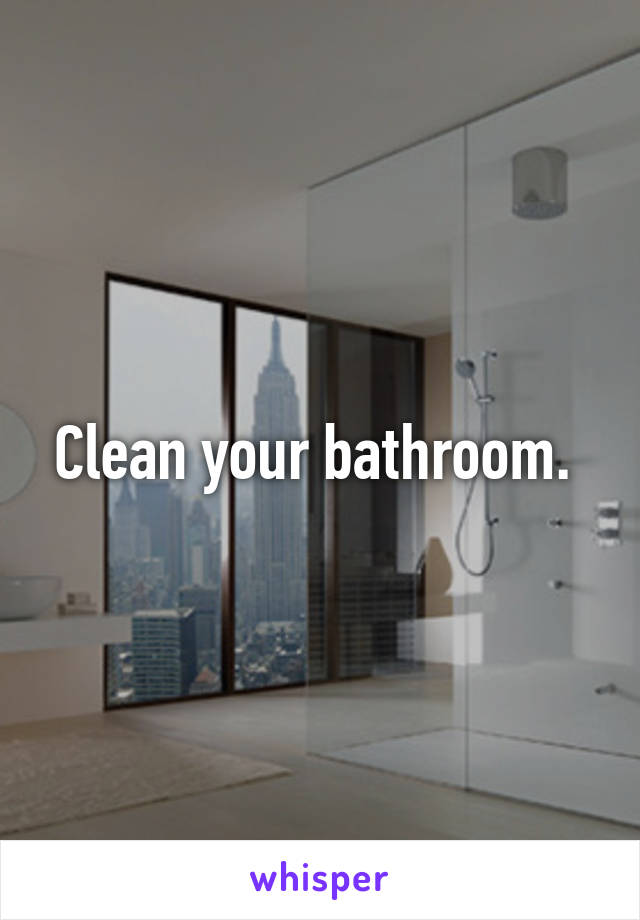 Clean your bathroom. 