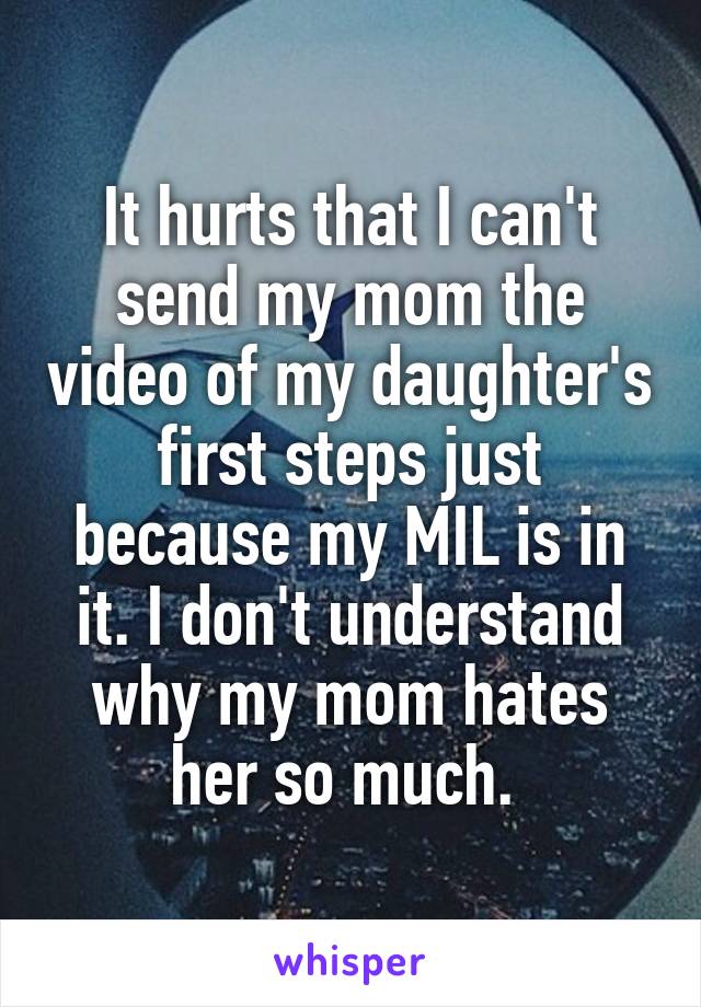 It hurts that I can't send my mom the video of my daughter's first steps just because my MIL is in it. I don't understand why my mom hates her so much. 