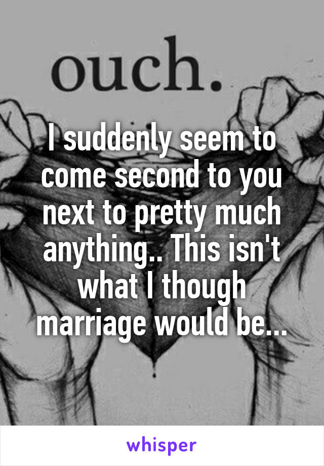 I suddenly seem to come second to you next to pretty much anything.. This isn't what I though marriage would be...