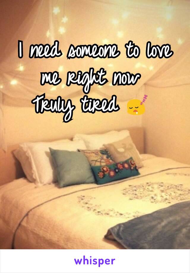 I need someone to love me right now 
Truly tired 😴 