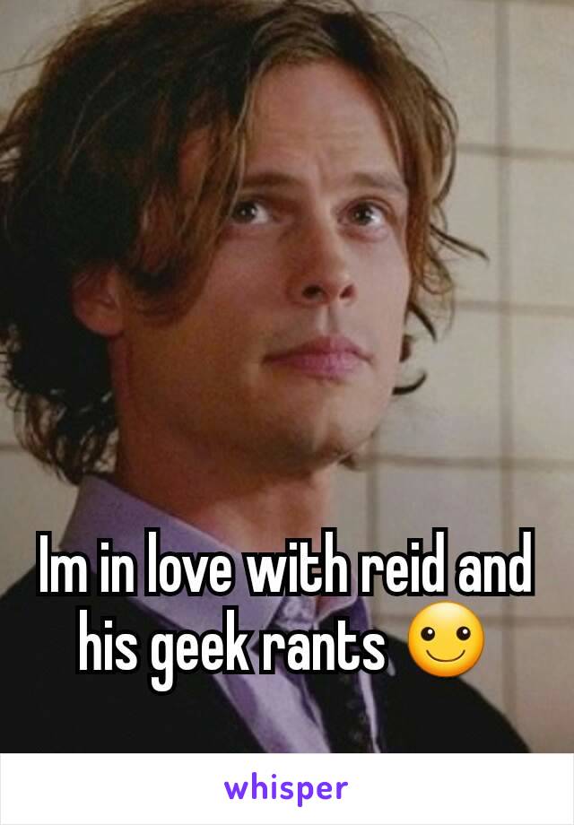Im in love with reid and his geek rants ☺