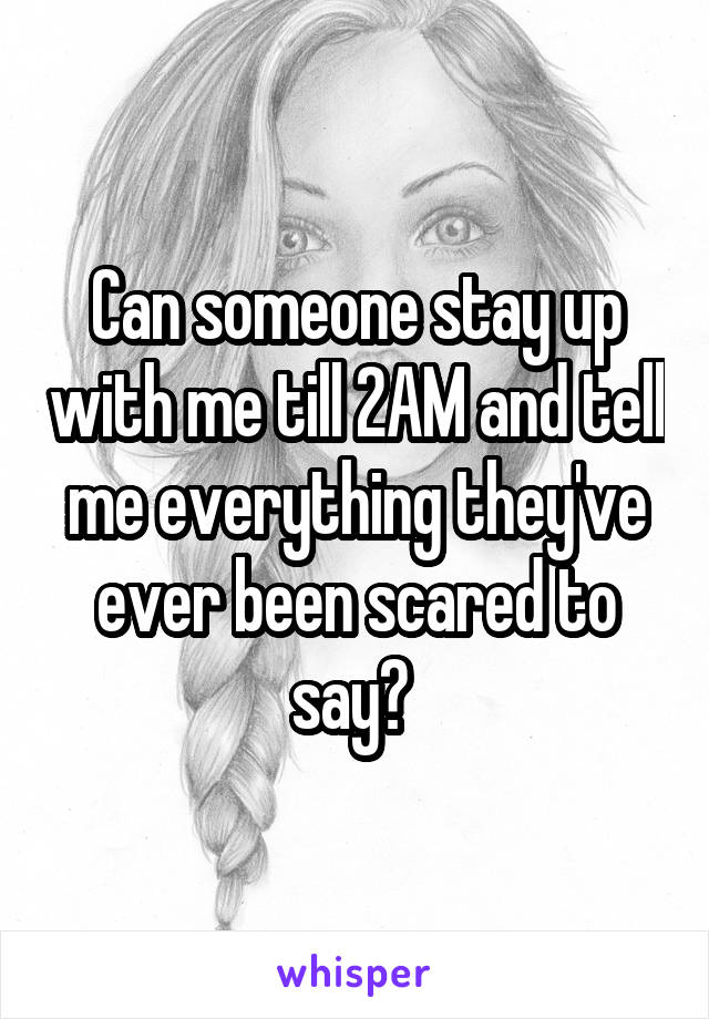 Can someone stay up with me till 2AM and tell me everything they've ever been scared to say? 