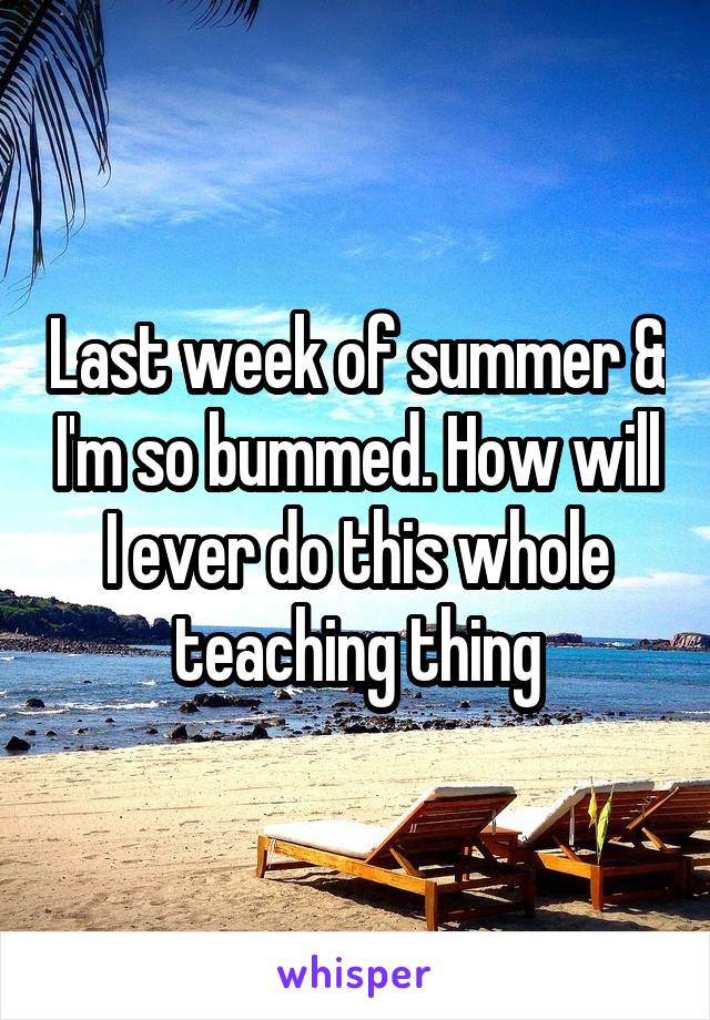 Last week of summer & I'm so bummed. How will I ever do this whole teaching thing