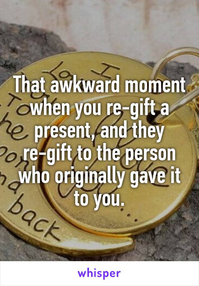 That awkward moment when you re-gift a present, and they re-gift to the person who originally gave it to you.