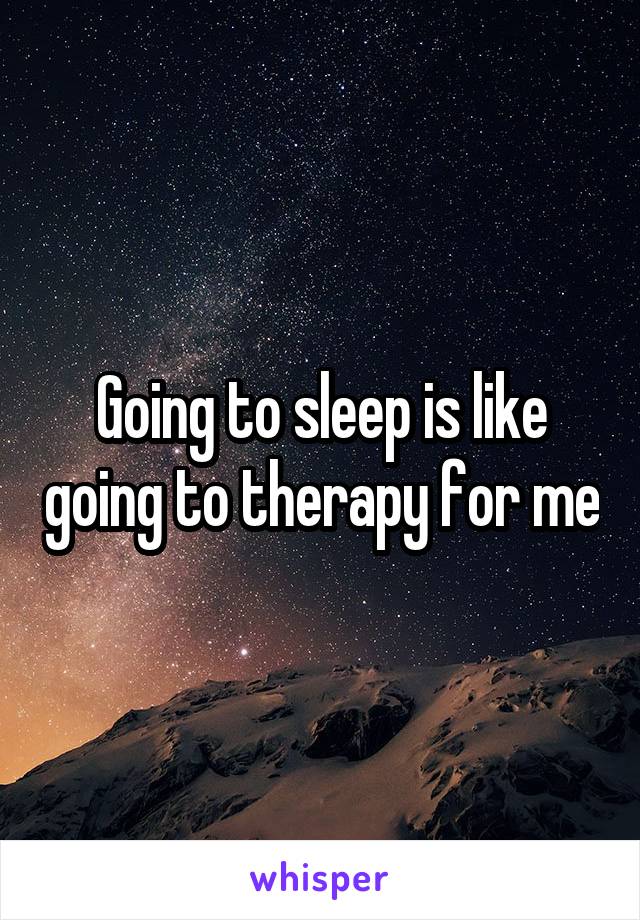 Going to sleep is like going to therapy for me