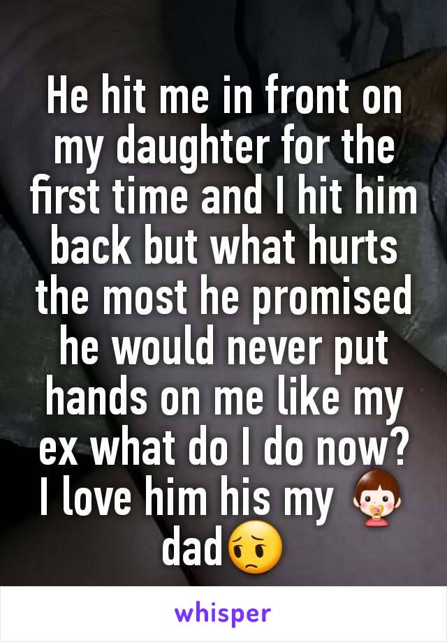 He hit me in front on my daughter for the first time and I hit him back but what hurts the most he promised he would never put hands on me like my ex what do I do now? I love him his my 👶dad😔