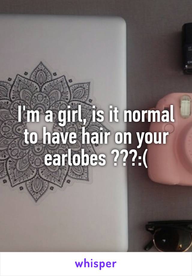 I'm a girl, is it normal to have hair on your earlobes ???:(