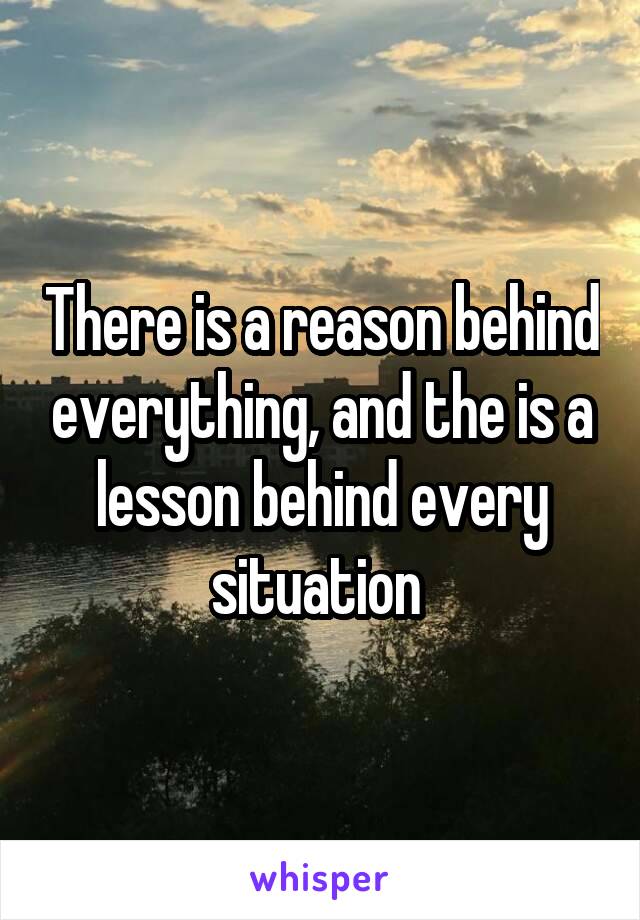 There is a reason behind everything, and the is a lesson behind every situation 
