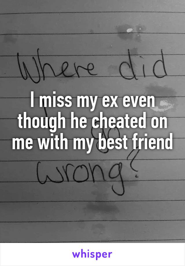 I miss my ex even though he cheated on me with my best friend 