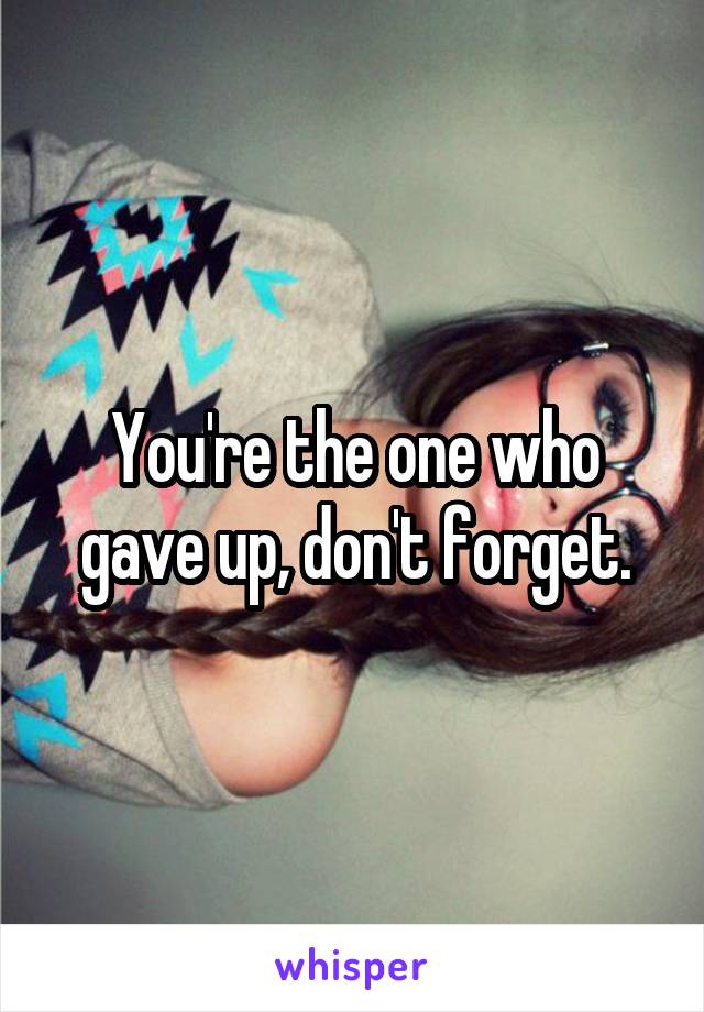 You're the one who gave up, don't forget.