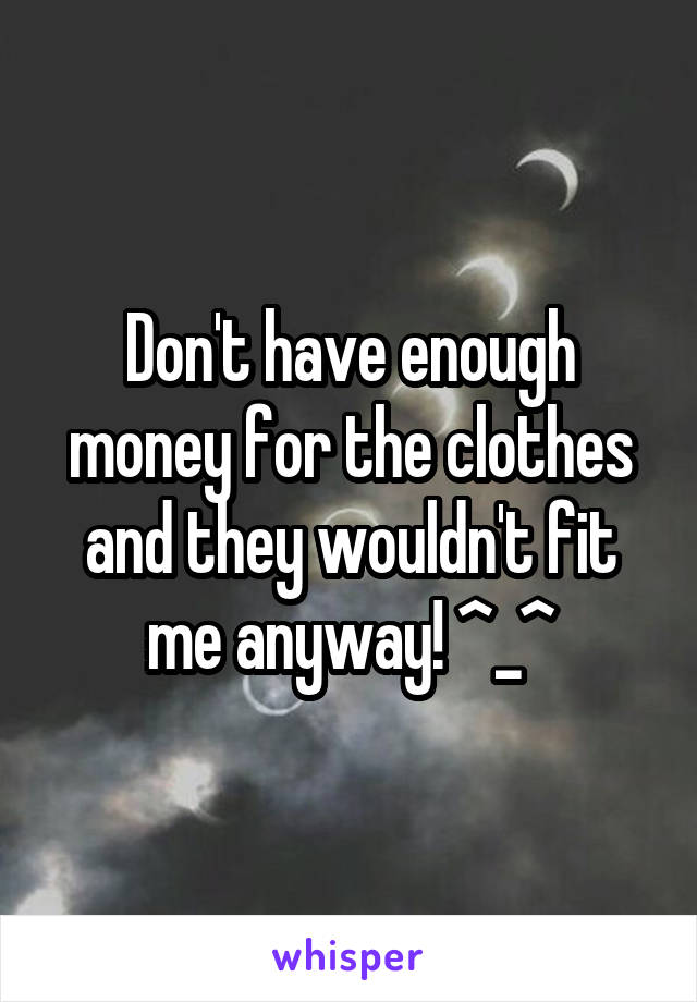 Don't have enough money for the clothes and they wouldn't fit me anyway! ^_^
