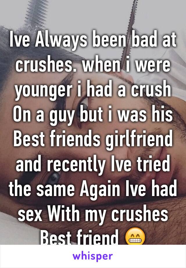 Ive Always been bad at crushes. when i were younger i had a crush On a guy but i was his Best friends girlfriend and recently Ive tried the same Again Ive had sex With my crushes Best friend 😁