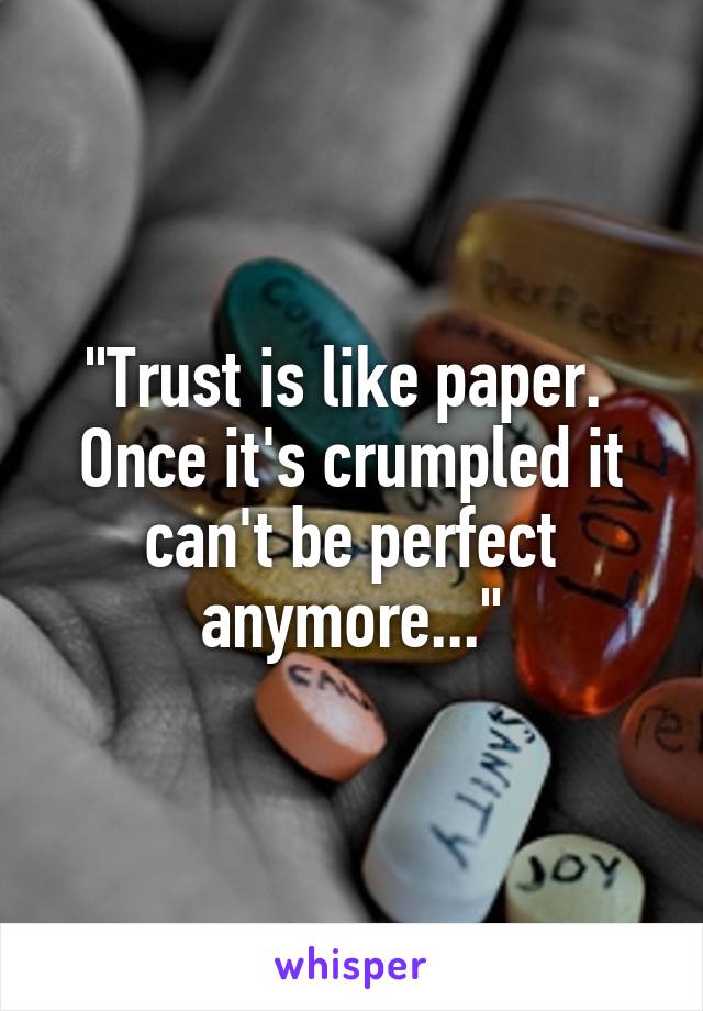 "Trust is like paper. 
Once it's crumpled it can't be perfect anymore..."