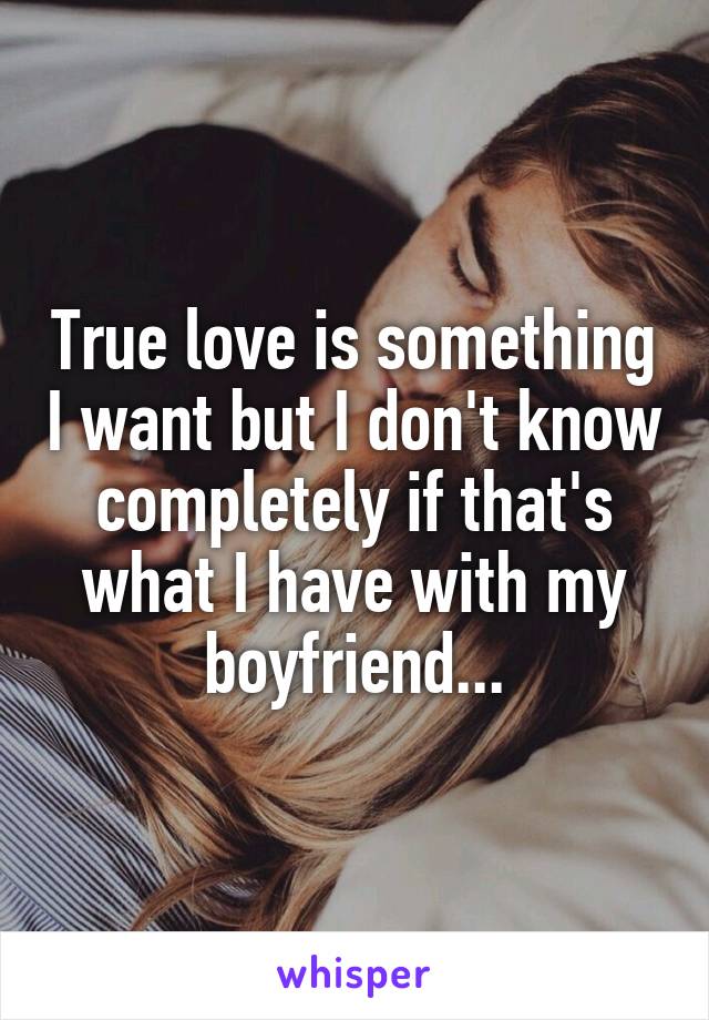 True love is something I want but I don't know completely if that's what I have with my boyfriend...