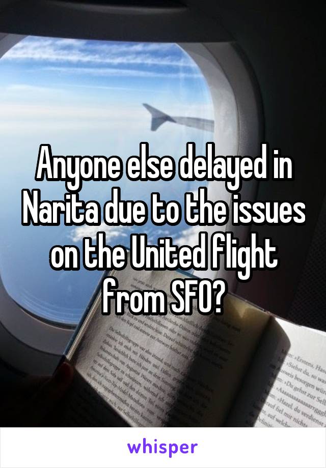 Anyone else delayed in Narita due to the issues on the United flight from SFO?