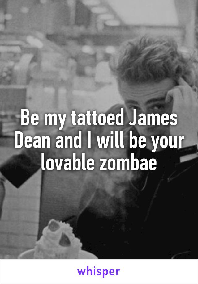 Be my tattoed James Dean and I will be your lovable zombae